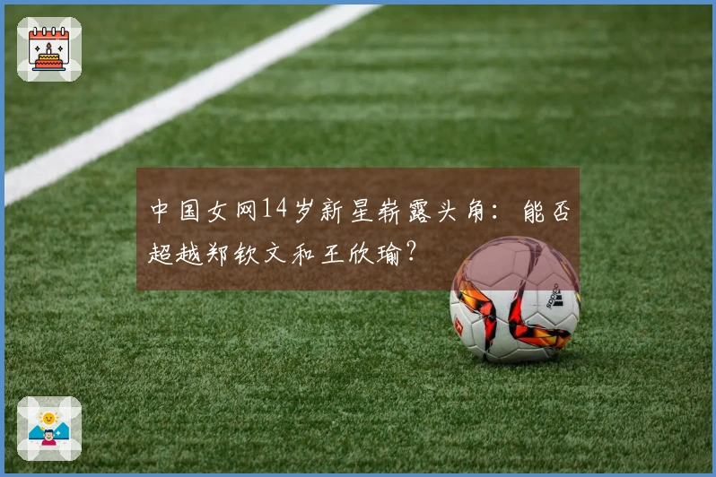 中国女网14岁新星崭露头角：能否超越郑钦文和王欣瑜？