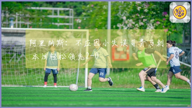 阿里纳斯：不应因小失误苛责马刺 本该轻松领先2-0